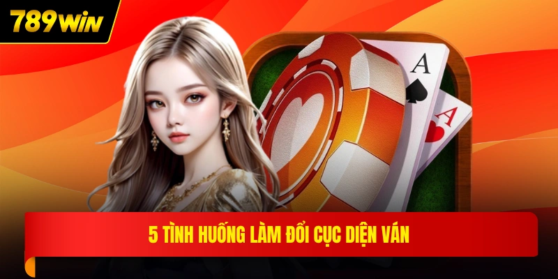 5 tình huống làm đổi cục diện ván